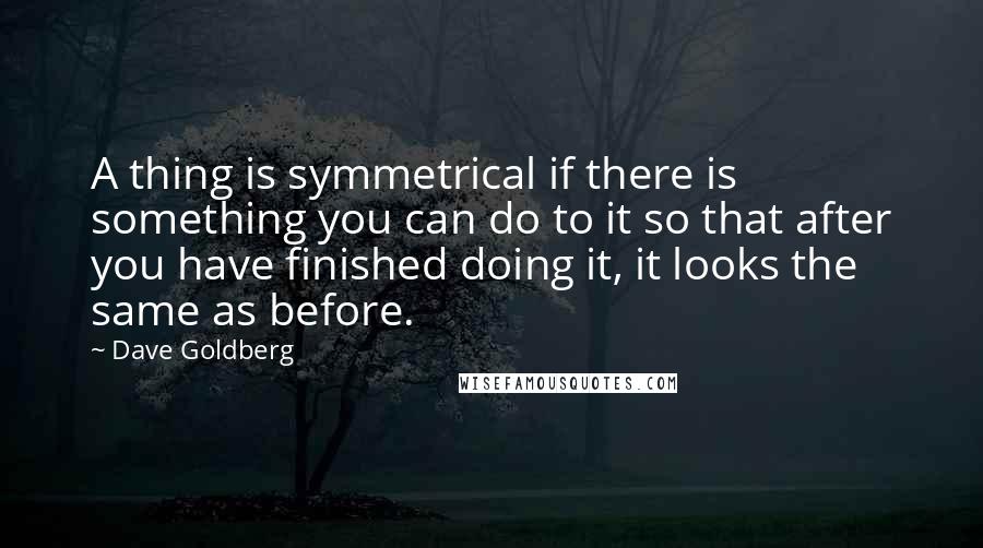 Dave Goldberg Quotes: A thing is symmetrical if there is something you can do to it so that after you have finished doing it, it looks the same as before.