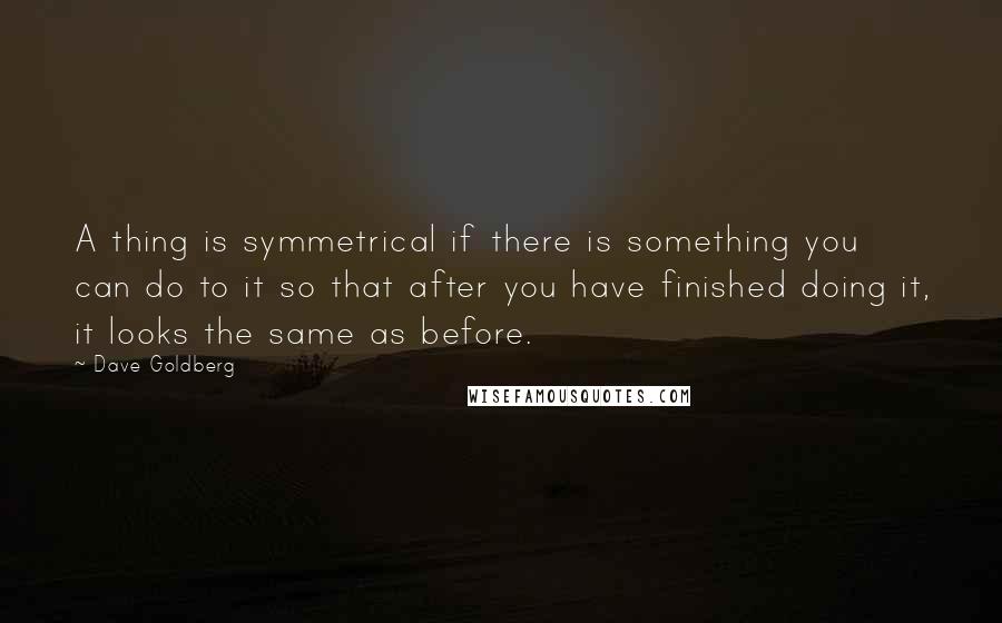 Dave Goldberg Quotes: A thing is symmetrical if there is something you can do to it so that after you have finished doing it, it looks the same as before.