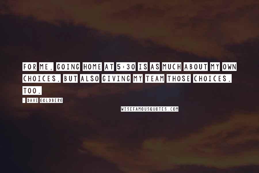 Dave Goldberg Quotes: For me, going home at 5:30 is as much about my own choices, but also giving my team those choices, too.