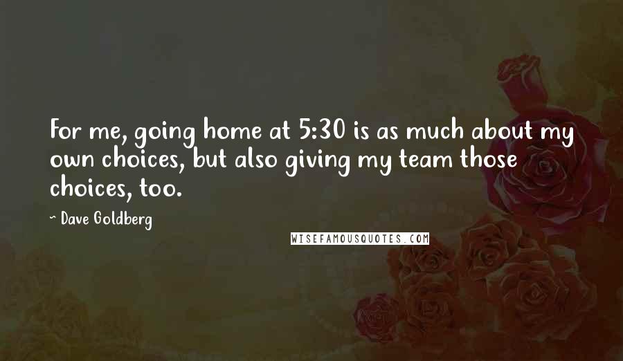 Dave Goldberg Quotes: For me, going home at 5:30 is as much about my own choices, but also giving my team those choices, too.