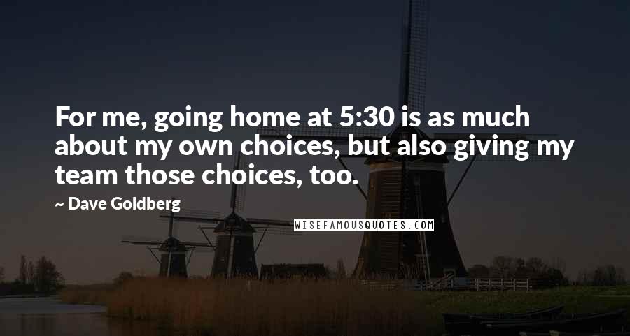 Dave Goldberg Quotes: For me, going home at 5:30 is as much about my own choices, but also giving my team those choices, too.