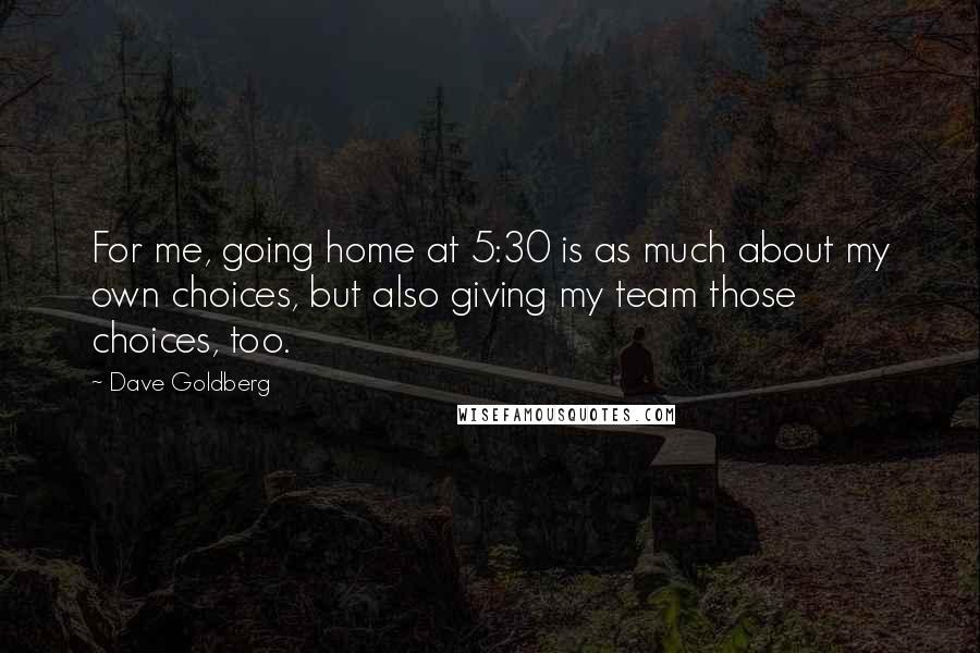 Dave Goldberg Quotes: For me, going home at 5:30 is as much about my own choices, but also giving my team those choices, too.