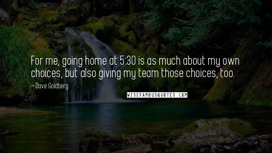 Dave Goldberg Quotes: For me, going home at 5:30 is as much about my own choices, but also giving my team those choices, too.