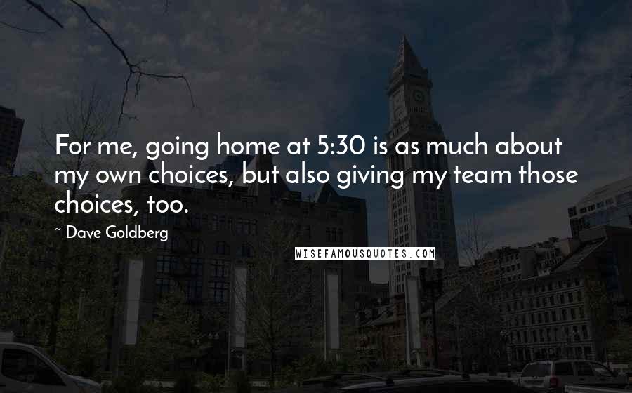 Dave Goldberg Quotes: For me, going home at 5:30 is as much about my own choices, but also giving my team those choices, too.