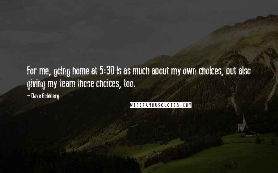 Dave Goldberg Quotes: For me, going home at 5:30 is as much about my own choices, but also giving my team those choices, too.