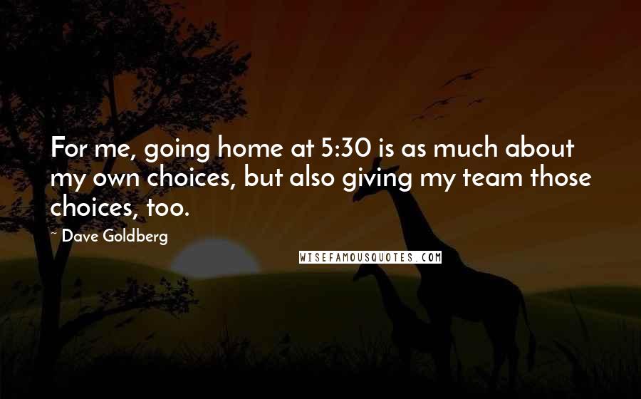 Dave Goldberg Quotes: For me, going home at 5:30 is as much about my own choices, but also giving my team those choices, too.