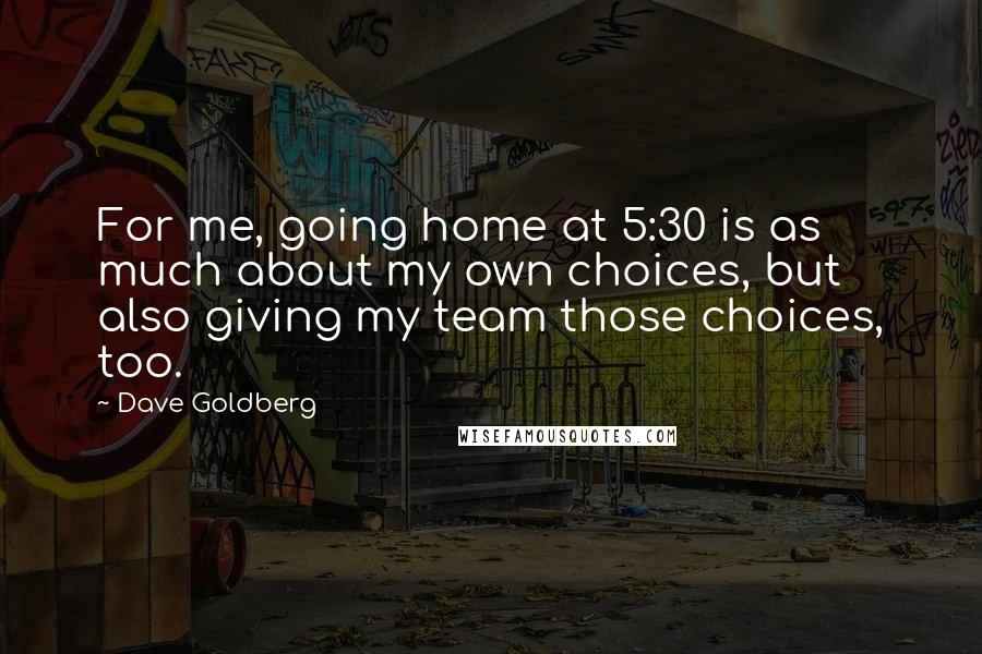 Dave Goldberg Quotes: For me, going home at 5:30 is as much about my own choices, but also giving my team those choices, too.