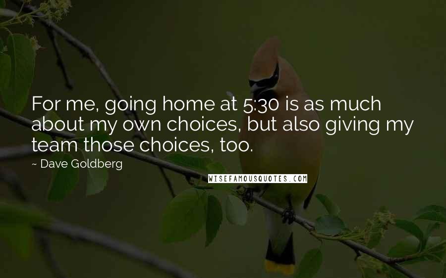 Dave Goldberg Quotes: For me, going home at 5:30 is as much about my own choices, but also giving my team those choices, too.