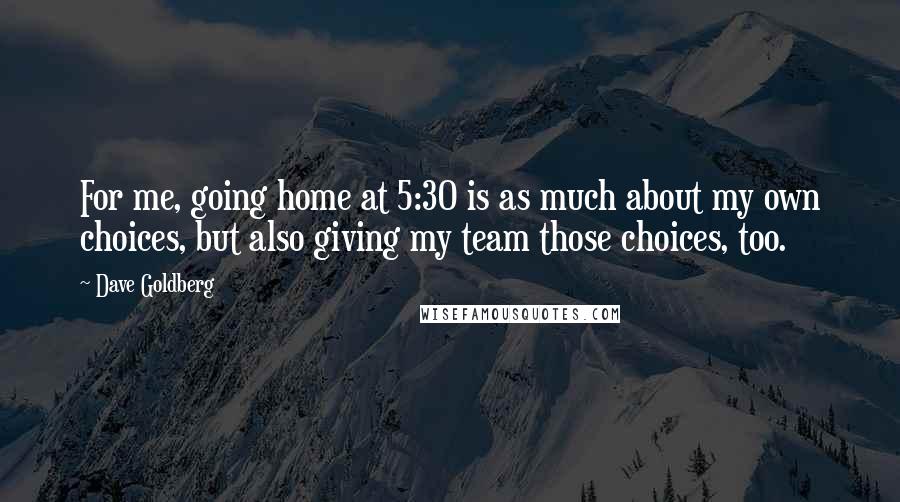 Dave Goldberg Quotes: For me, going home at 5:30 is as much about my own choices, but also giving my team those choices, too.