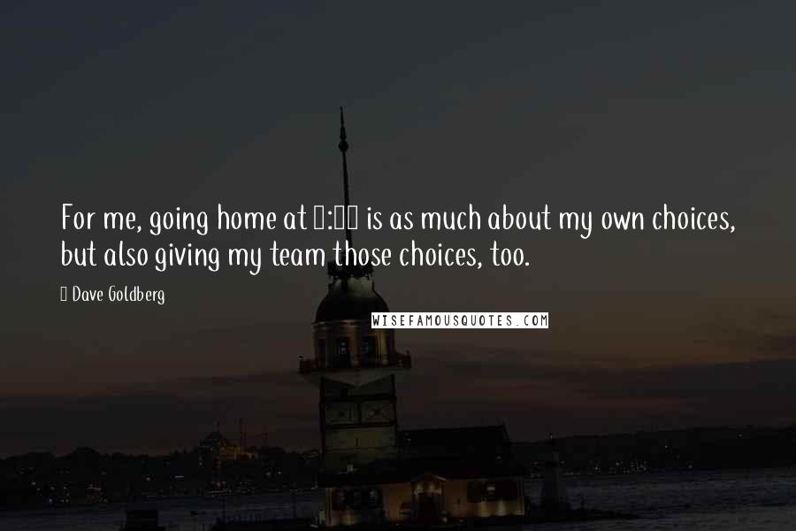 Dave Goldberg Quotes: For me, going home at 5:30 is as much about my own choices, but also giving my team those choices, too.