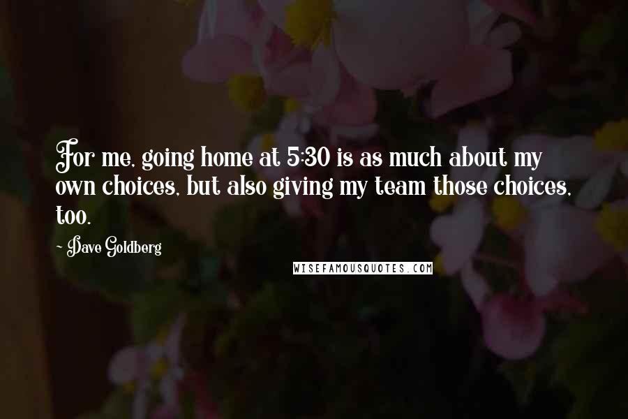 Dave Goldberg Quotes: For me, going home at 5:30 is as much about my own choices, but also giving my team those choices, too.