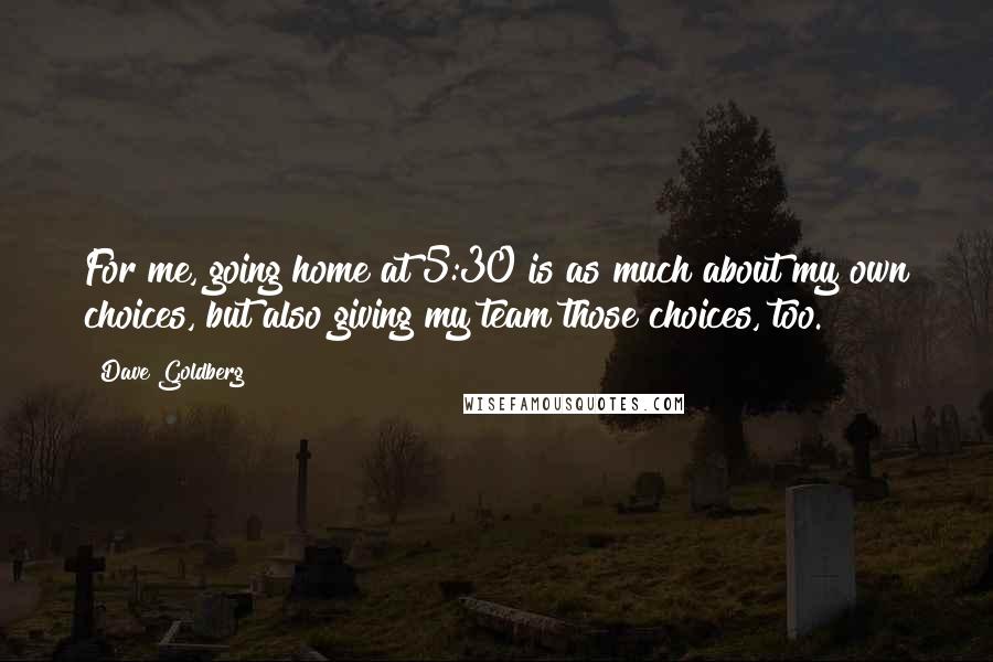 Dave Goldberg Quotes: For me, going home at 5:30 is as much about my own choices, but also giving my team those choices, too.