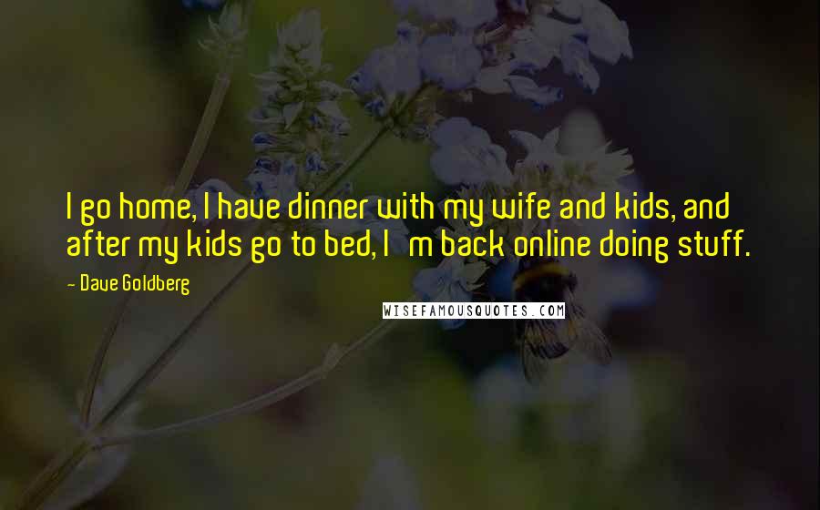 Dave Goldberg Quotes: I go home, I have dinner with my wife and kids, and after my kids go to bed, I'm back online doing stuff.