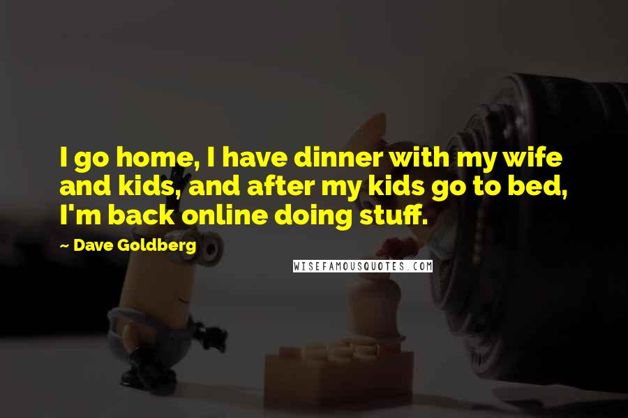 Dave Goldberg Quotes: I go home, I have dinner with my wife and kids, and after my kids go to bed, I'm back online doing stuff.