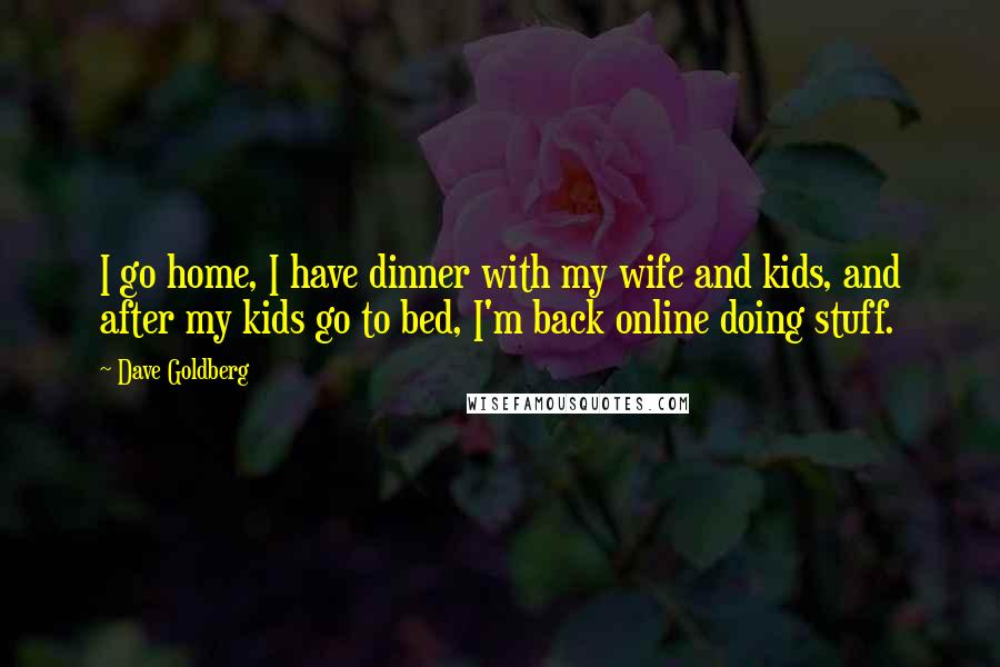 Dave Goldberg Quotes: I go home, I have dinner with my wife and kids, and after my kids go to bed, I'm back online doing stuff.