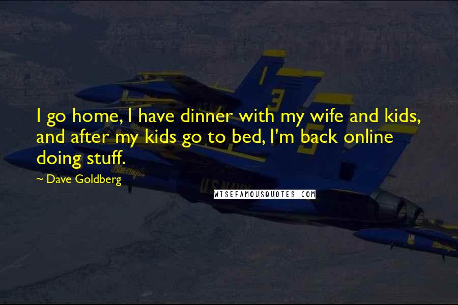 Dave Goldberg Quotes: I go home, I have dinner with my wife and kids, and after my kids go to bed, I'm back online doing stuff.