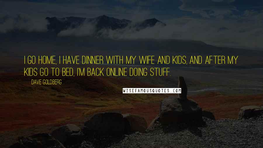 Dave Goldberg Quotes: I go home, I have dinner with my wife and kids, and after my kids go to bed, I'm back online doing stuff.