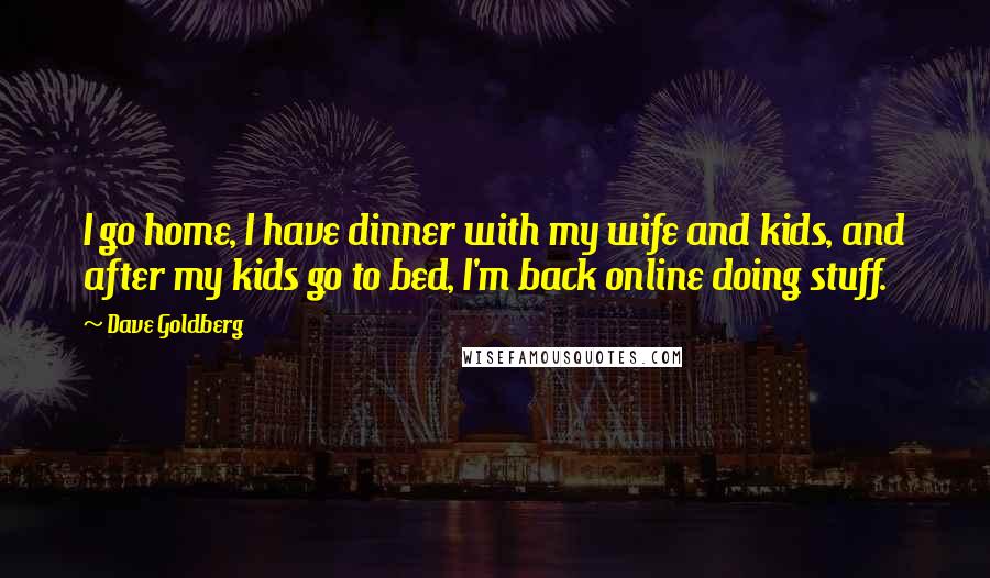 Dave Goldberg Quotes: I go home, I have dinner with my wife and kids, and after my kids go to bed, I'm back online doing stuff.