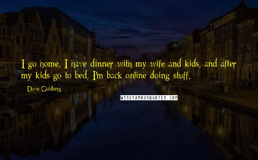 Dave Goldberg Quotes: I go home, I have dinner with my wife and kids, and after my kids go to bed, I'm back online doing stuff.