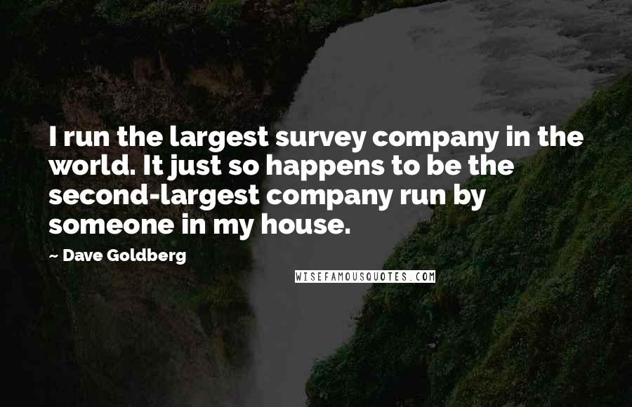 Dave Goldberg Quotes: I run the largest survey company in the world. It just so happens to be the second-largest company run by someone in my house.