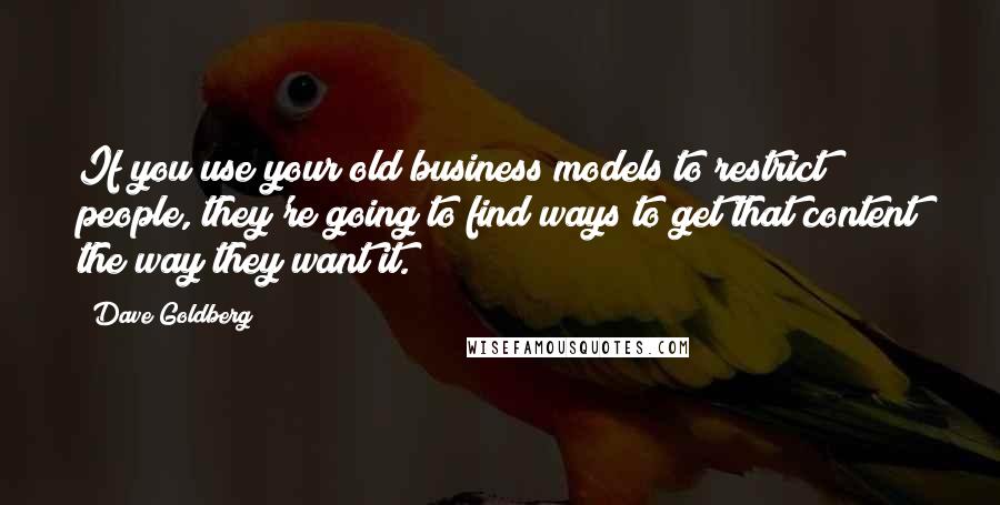 Dave Goldberg Quotes: If you use your old business models to restrict people, they're going to find ways to get that content the way they want it.