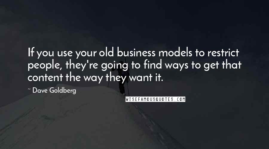 Dave Goldberg Quotes: If you use your old business models to restrict people, they're going to find ways to get that content the way they want it.