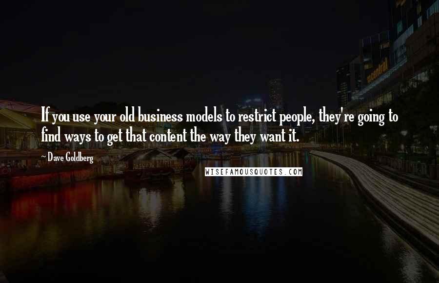 Dave Goldberg Quotes: If you use your old business models to restrict people, they're going to find ways to get that content the way they want it.