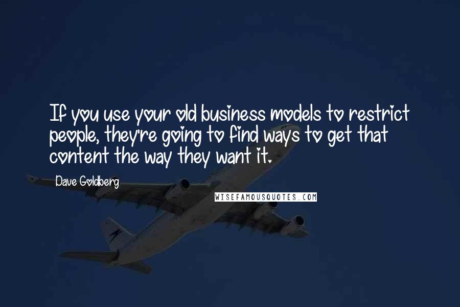 Dave Goldberg Quotes: If you use your old business models to restrict people, they're going to find ways to get that content the way they want it.