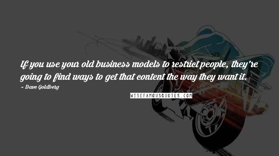 Dave Goldberg Quotes: If you use your old business models to restrict people, they're going to find ways to get that content the way they want it.