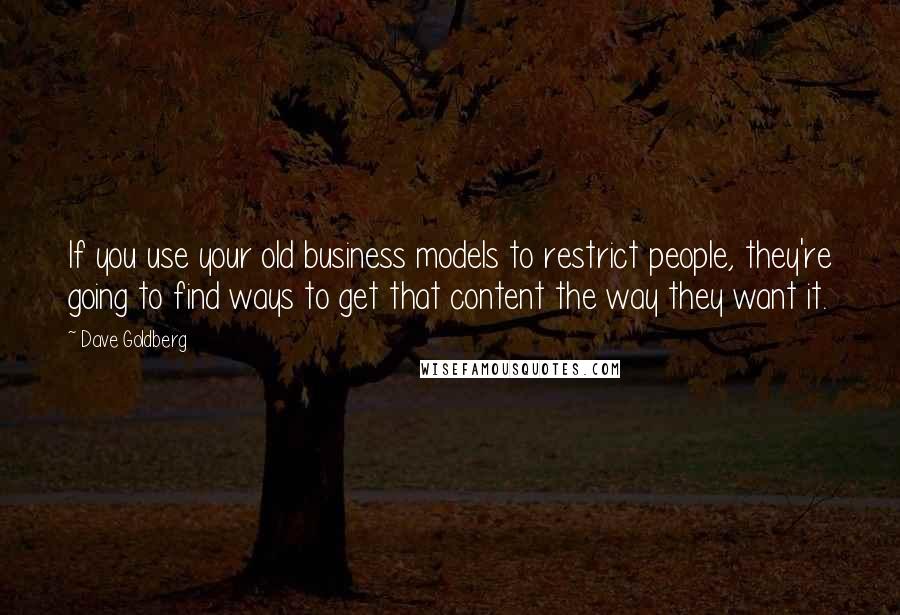 Dave Goldberg Quotes: If you use your old business models to restrict people, they're going to find ways to get that content the way they want it.