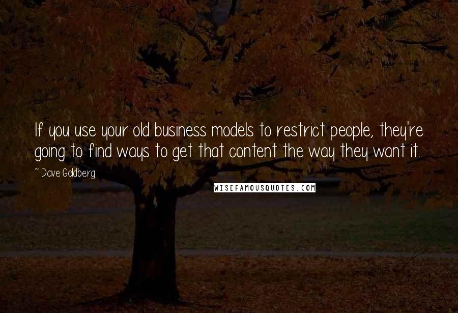 Dave Goldberg Quotes: If you use your old business models to restrict people, they're going to find ways to get that content the way they want it.