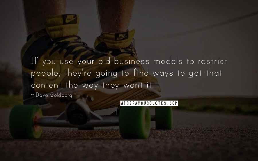 Dave Goldberg Quotes: If you use your old business models to restrict people, they're going to find ways to get that content the way they want it.