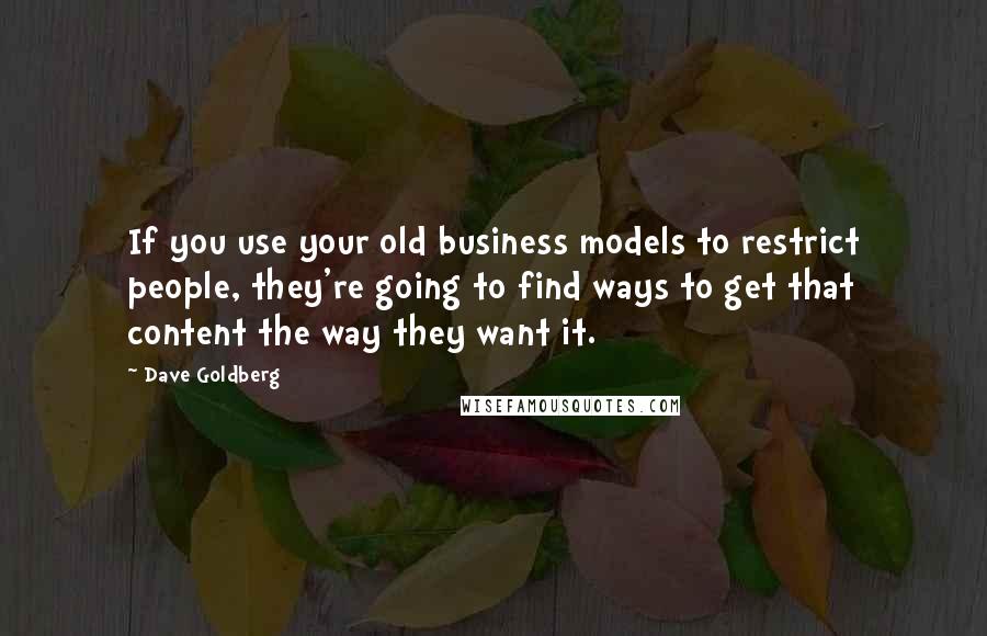 Dave Goldberg Quotes: If you use your old business models to restrict people, they're going to find ways to get that content the way they want it.