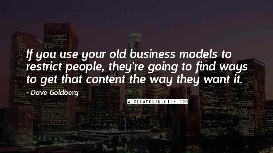 Dave Goldberg Quotes: If you use your old business models to restrict people, they're going to find ways to get that content the way they want it.