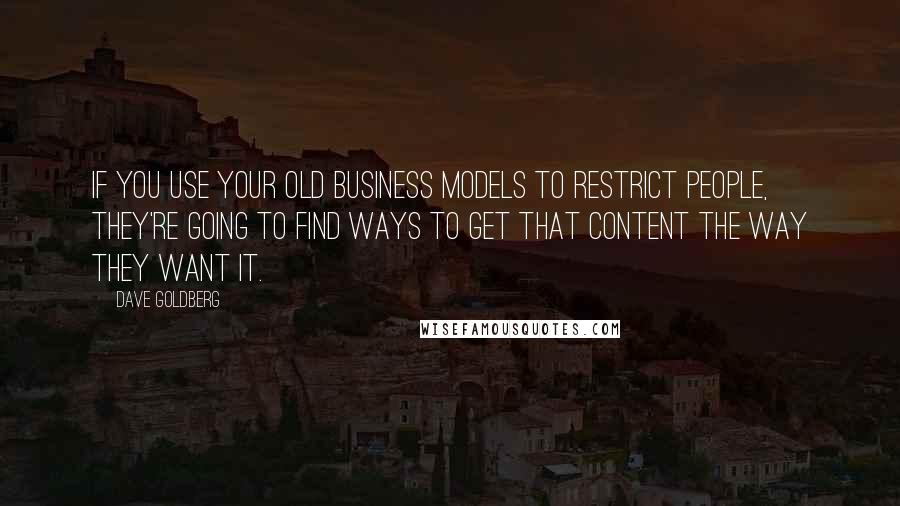 Dave Goldberg Quotes: If you use your old business models to restrict people, they're going to find ways to get that content the way they want it.