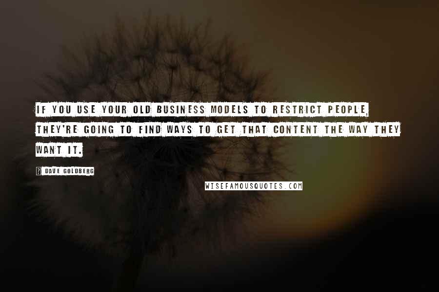 Dave Goldberg Quotes: If you use your old business models to restrict people, they're going to find ways to get that content the way they want it.