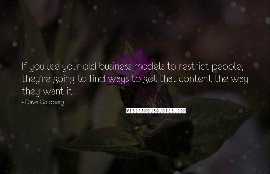 Dave Goldberg Quotes: If you use your old business models to restrict people, they're going to find ways to get that content the way they want it.