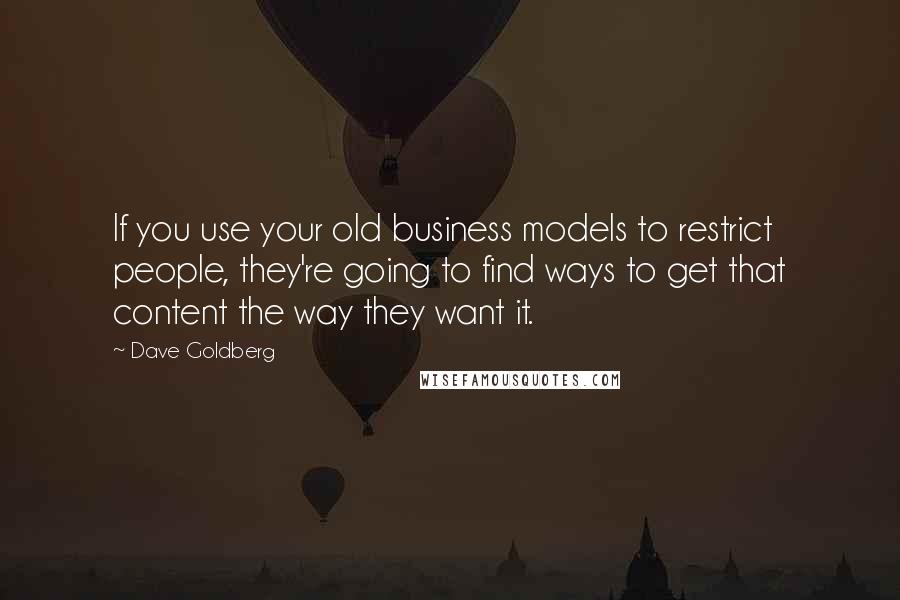 Dave Goldberg Quotes: If you use your old business models to restrict people, they're going to find ways to get that content the way they want it.