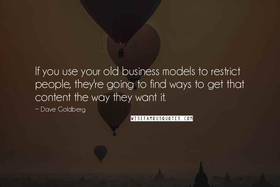 Dave Goldberg Quotes: If you use your old business models to restrict people, they're going to find ways to get that content the way they want it.