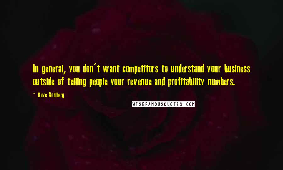 Dave Goldberg Quotes: In general, you don't want competitors to understand your business outside of telling people your revenue and profitability numbers.
