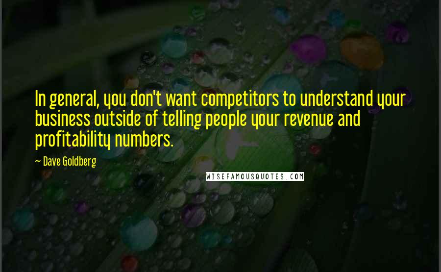 Dave Goldberg Quotes: In general, you don't want competitors to understand your business outside of telling people your revenue and profitability numbers.