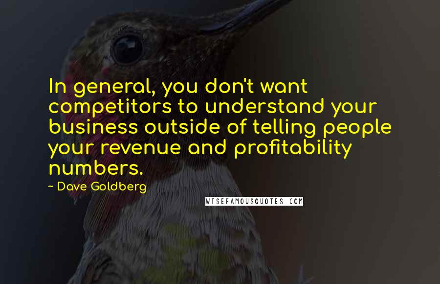Dave Goldberg Quotes: In general, you don't want competitors to understand your business outside of telling people your revenue and profitability numbers.