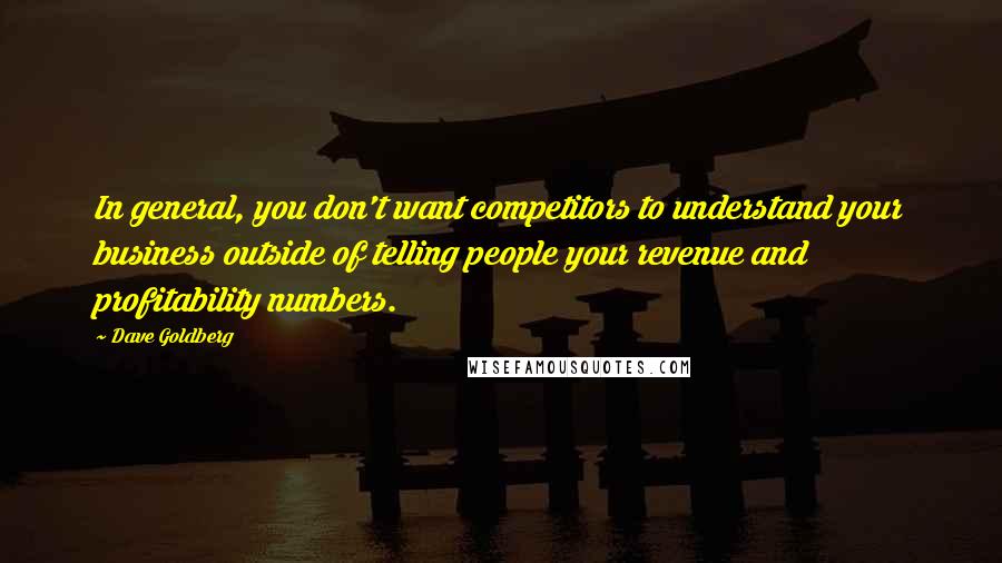 Dave Goldberg Quotes: In general, you don't want competitors to understand your business outside of telling people your revenue and profitability numbers.