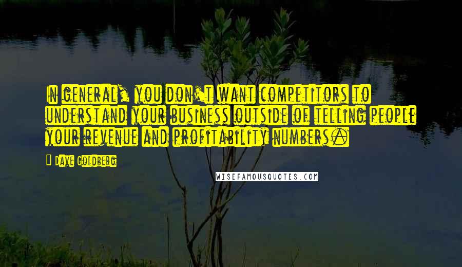 Dave Goldberg Quotes: In general, you don't want competitors to understand your business outside of telling people your revenue and profitability numbers.