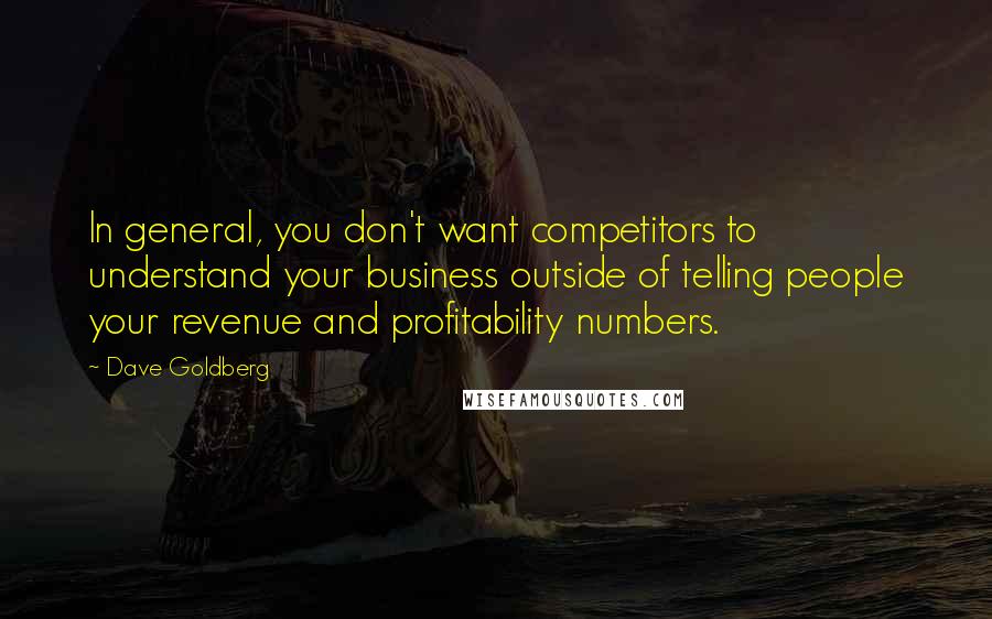 Dave Goldberg Quotes: In general, you don't want competitors to understand your business outside of telling people your revenue and profitability numbers.