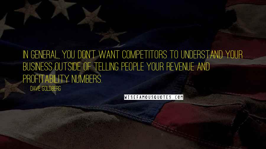 Dave Goldberg Quotes: In general, you don't want competitors to understand your business outside of telling people your revenue and profitability numbers.