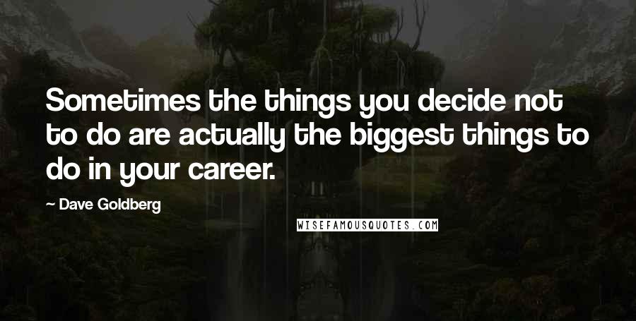 Dave Goldberg Quotes: Sometimes the things you decide not to do are actually the biggest things to do in your career.