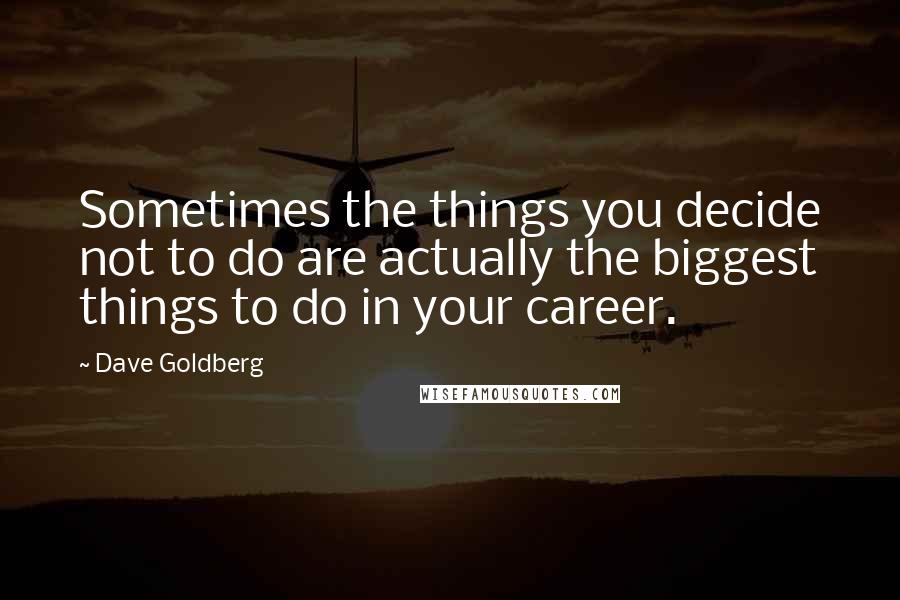 Dave Goldberg Quotes: Sometimes the things you decide not to do are actually the biggest things to do in your career.