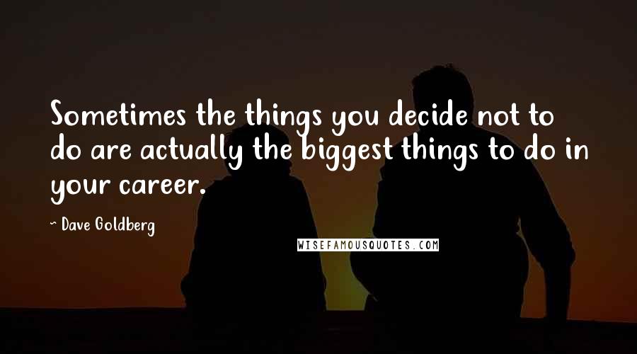 Dave Goldberg Quotes: Sometimes the things you decide not to do are actually the biggest things to do in your career.