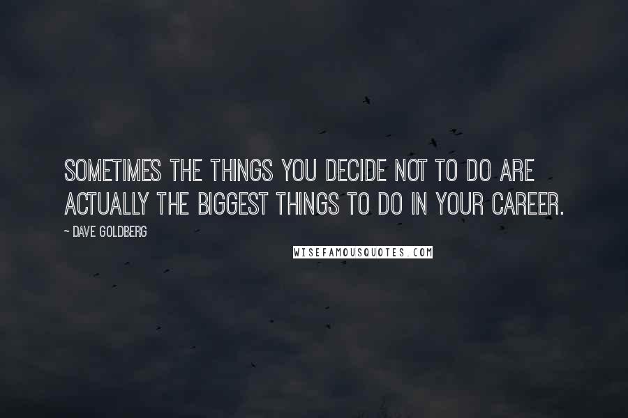 Dave Goldberg Quotes: Sometimes the things you decide not to do are actually the biggest things to do in your career.